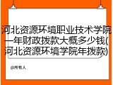 河北资源环境职业技术学院一年财政拨款大概多少钱(河北资源环境学院年拨款)