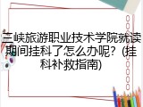 三峡旅游职业技术学院就读期间挂科了怎么办呢？(挂科补救指南)