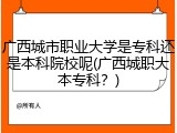 广西城市职业大学是专科还是本科院校呢(广西城职大本专科？)