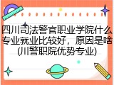 四川司法警官职业学院什么专业就业比较好，原因是啥(川警职院优势专业)