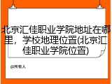 北京汇佳职业学院地址在哪里，学校地理位置(北京汇佳职业学院位置)
