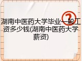 湖南中医药大学毕业一般工资多少钱(湖南中医药大学薪资)