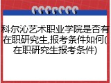 科尔沁艺术职业学院是否有在职研究生,报考条件如何(在职研究生报考条件)