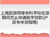 上海旅游高等专科学校在读期间怎么申请助学贷款(沪旅专申贷指南)