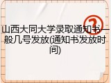 山西大同大学录取通知书一般几号发放(通知书发放时间)