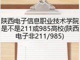 陕西电子信息职业技术学院是不是211或985高校(陕西电子非211/985)