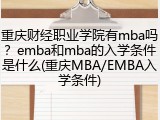 重庆财经职业学院有mba吗？emba和mba的入学条件是什么(重庆MBA/EMBA入学条件)