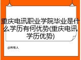 重庆电讯职业学院毕业是什么学历有何优势(重庆电讯学历优势)