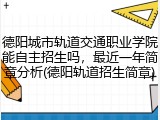 德阳城市轨道交通职业学院能自主招生吗，最近一年简章分析(德阳轨道招生简章)