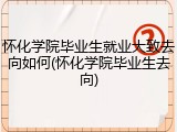 怀化学院毕业生就业大致去向如何(怀化学院毕业生去向)