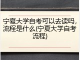 宁夏大学自考可以去读吗，流程是什么(宁夏大学自考流程)