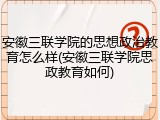 安徽三联学院的思想政治教育怎么样(安徽三联学院思政教育如何)
