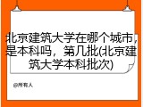 北京建筑大学在哪个城市，是本科吗，第几批(北京建筑大学本科批次)
