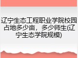 辽宁生态工程职业学院校园占地多少亩，多少师生(辽宁生态学院规模)