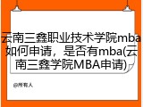云南三鑫职业技术学院mba如何申请，是否有mba(云南三鑫学院MBA申请)
