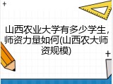 山西农业大学有多少学生，师资力量如何(山西农大师资规模)