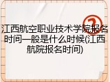 江西航空职业技术学院报名时间一般是什么时候(江西航院报名时间)