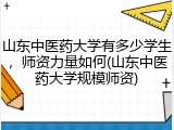 山东中医药大学有多少学生，师资力量如何(山东中医药大学规模师资)