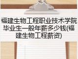 福建生物工程职业技术学院毕业生一般年薪多少钱(福建生物工程薪资)