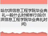 哈尔滨信息工程学院毕业典礼一般什么时候举行(哈尔滨信息工程学院毕业典礼时间)