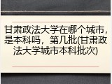 甘肃政法大学在哪个城市，是本科吗，第几批(甘肃政法大学城市本科批次)