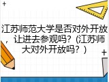江苏师范大学是否对外开放，让进去参观吗？(江苏师大对外开放吗？)