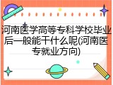 河南医学高等专科学校毕业后一般能干什么呢(河南医专就业方向)