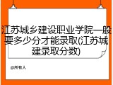 江苏城乡建设职业学院一般要多少分才能录取(江苏城建录取分数)