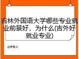 吉林外国语大学哪些专业就业前景好，为什么(吉外好就业专业)