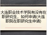大连职业技术学院有没有在职研究生，如何申请(大连职院在职研究生申请)
