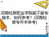 河南检察职业学院能不能专接本，如何参考？(河南检察专升本参考)