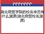 湖北商贸学院的校名来历有什么渊源(湖北商贸校名渊源)