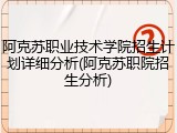 阿克苏职业技术学院招生计划详细分析(阿克苏职院招生分析)