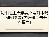 沈阳理工大学要招专升本吗，如何参考(沈阳理工专升本招生)