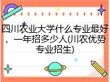 四川农业大学什么专业最好，一年招多少人(川农优势专业招生)