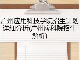 广州应用科技学院招生计划详细分析(广州应科院招生解析)