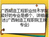广西制造工程职业技术学院最好的专业是哪个，详细阐述(广西制造工程职院王牌专业)