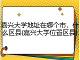 嘉兴大学地址在哪个市，什么区县(嘉兴大学位置区县)