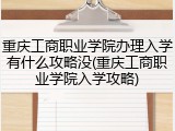 重庆工商职业学院办理入学有什么攻略没(重庆工商职业学院入学攻略)