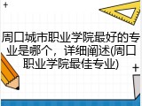 周口城市职业学院最好的专业是哪个，详细阐述(周口职业学院最佳专业)