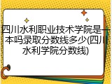 四川水利职业技术学院是一本吗录取分数线多少(四川水利学院分数线)