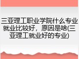 三亚理工职业学院什么专业就业比较好，原因是啥(三亚理工就业好的专业)