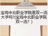 宝鸡中北职业学院是双一流大学吗?(宝鸡中北职业学院双一流？)
