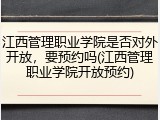 江西管理职业学院是否对外开放，要预约吗(江西管理职业学院开放预约)