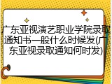 广东亚视演艺职业学院录取通知书一般什么时候发(广东亚视录取通知何时发)