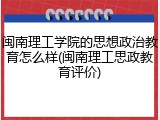 闽南理工学院的思想政治教育怎么样(闽南理工思政教育评价)