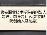 潞安职业技术学院的创始人是谁，前身是什么(潞安职院创始人及前身)