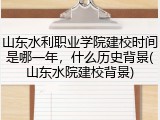 山东水利职业学院建校时间是哪一年，什么历史背景(山东水院建校背景)