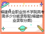 福建林业职业技术学院高考需多少分能录取呢(福建林业录取分数)