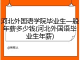 河北外国语学院毕业生一般年薪多少钱(河北外国语毕业生年薪)
